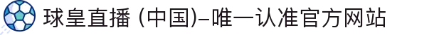 球皇直播 (中国)-唯一认准官方网站- 球皇直播手机版_足球免费高清直播_球皇NBA直播